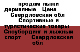 продам лыжи деривяные › Цена ­ 500 - Свердловская обл. Спортивные и туристические товары » Сноубординг и лыжный спорт   . Свердловская обл.